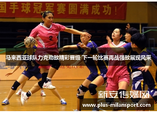 马来西亚球队力克劲敌精彩晋级 下一轮比赛再战强敌展现风采