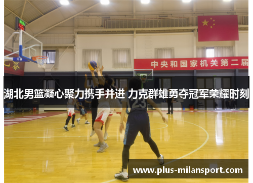 湖北男篮凝心聚力携手并进 力克群雄勇夺冠军荣耀时刻