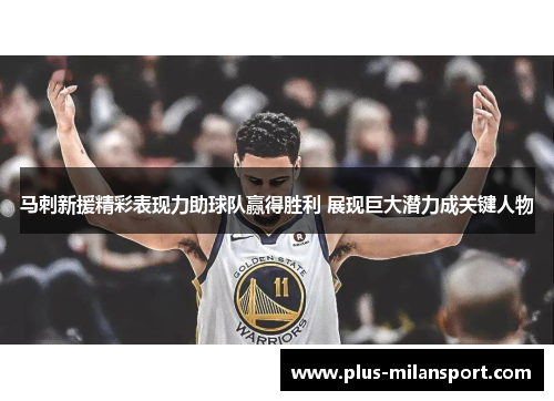 马刺新援精彩表现力助球队赢得胜利 展现巨大潜力成关键人物