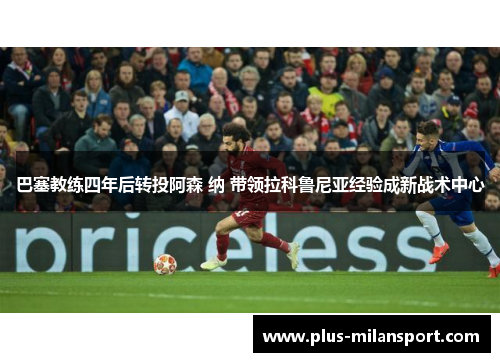 巴塞教练四年后转投阿森 纳 带领拉科鲁尼亚经验成新战术中心