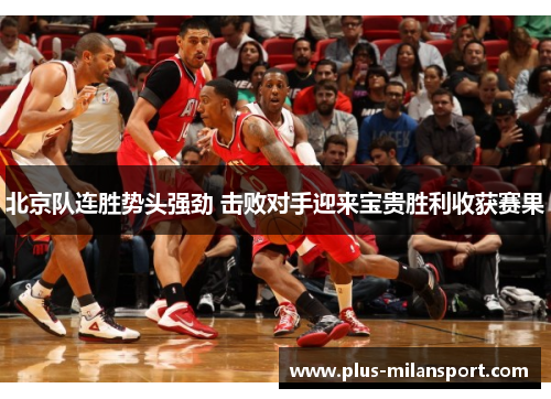 北京队连胜势头强劲 击败对手迎来宝贵胜利收获赛果