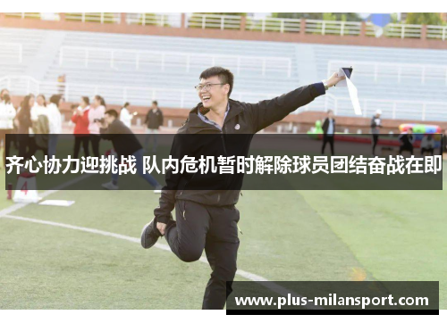 齐心协力迎挑战 队内危机暂时解除球员团结奋战在即