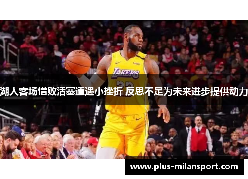湖人客场惜败活塞遭遇小挫折 反思不足为未来进步提供动力