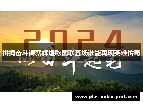 拼搏奋斗铸就辉煌欧国联赛场谁能再现英雄传奇